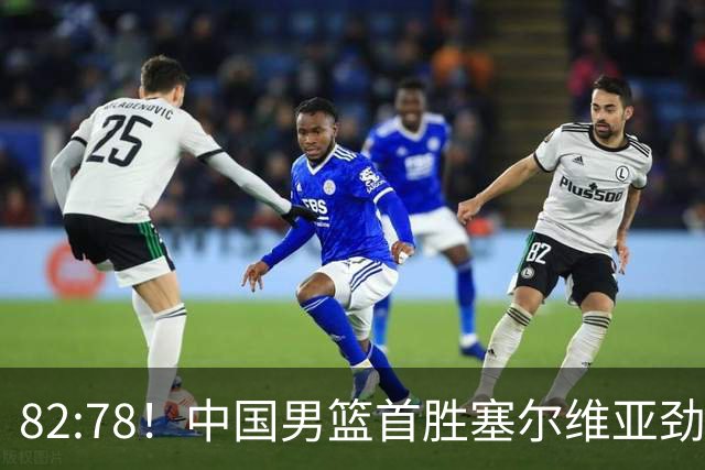 82:78！中国男篮首胜塞尔维亚劲旅，留洋小将31+18+6，郭士强捡宝